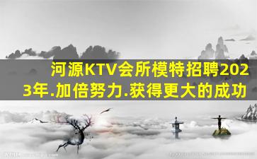 河源KTV会所模特招聘2023年.加倍努力.获得更大的成功