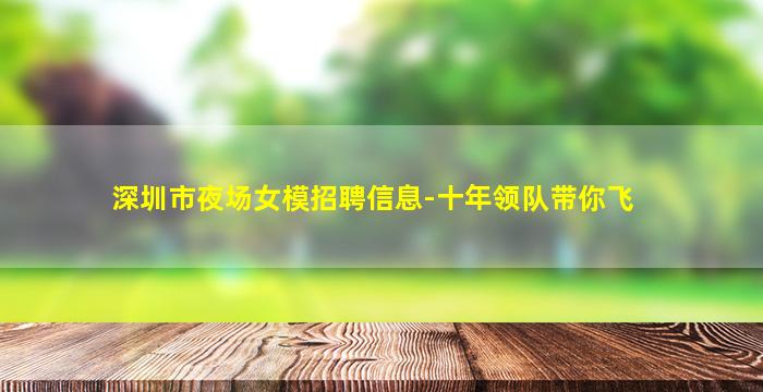 深圳市夜场女模招聘信息-十年领队带你飞