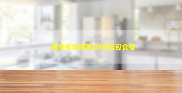 西安夜场招聘2000起包食宿